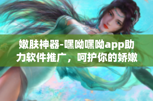 嫩膚神器-嘿呦嘿呦app助力軟件推廣，呵護你的嬌嫩肌膚