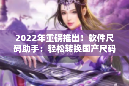 2022年重磅推出！軟件尺碼助手：輕松轉(zhuǎn)換國產(chǎn)尺碼和歐洲尺碼表