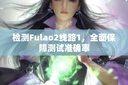 檢測Fulao2線路1，全面保障測試準(zhǔn)確率