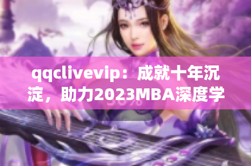 qqclivevip：成就十年沉淀，助力2023MBA深度學(xué)習(xí)網(wǎng)絡(luò)軟件技能