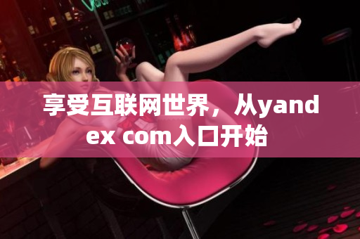 享受互聯(lián)網(wǎng)世界，從yandex com入口開始 