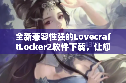 全新兼容性強(qiáng)的LovecraftLocker2軟件下載，讓您安全高效地保護(hù)您的個(gè)人文件！