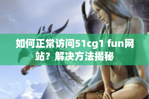 如何正常訪問51cg1 fun網(wǎng)站？解決方法揭秘