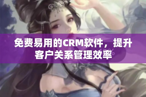 免費(fèi)易用的CRM軟件，提升客戶關(guān)系管理效率