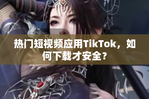 熱門(mén)短視頻應(yīng)用TikTok，如何下載才安全？