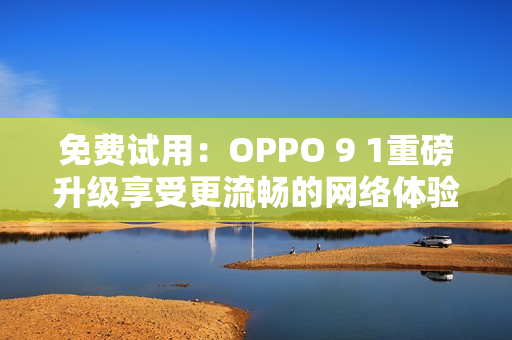 免費(fèi)試用：OPPO 9 1重磅升級(jí)享受更流暢的網(wǎng)絡(luò)體驗(yàn)！