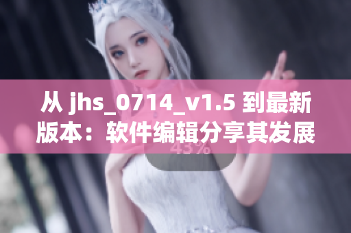 從 jhs_0714_v1.5 到最新版本：軟件編輯分享其發(fā)展與創(chuàng)新