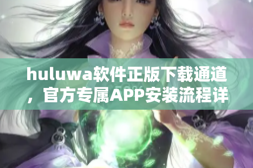 huluwa軟件正版下載通道，官方專屬APP安裝流程詳解