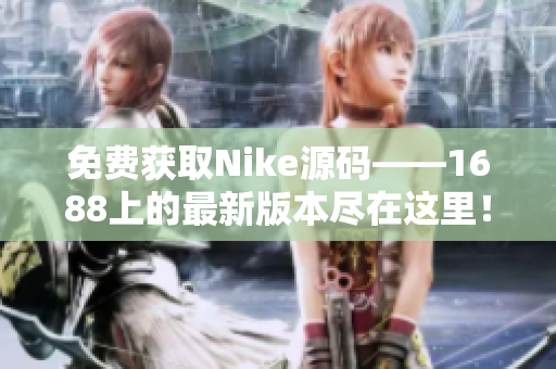 免費獲取Nike源碼——1688上的最新版本盡在這里！