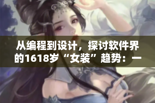 從編程到設計，探討軟件界的1618歲“女裝”趨勢：一份詳細指南