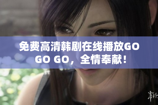 免費高清韓劇在線播放GO GO GO，全情奉獻！