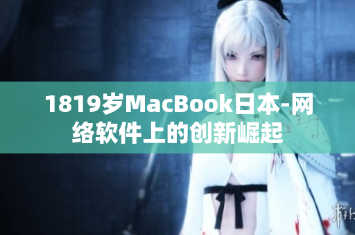 1819歲MacBook日本-網(wǎng)絡軟件上的創(chuàng)新崛起