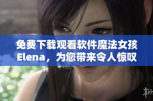 免費(fèi)下載觀看軟件魔法女孩Elena，為您帶來(lái)令人驚嘆的用戶體驗(yàn)！