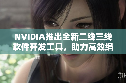 NVIDIA推出全新二線三線軟件開發(fā)工具，助力高效編寫網(wǎng)絡(luò)應(yīng)用