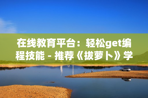 在線教育平臺：輕松get編程技能 - 推薦《拔蘿卜》學編程