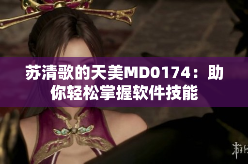 蘇清歌的天美MD0174：助你輕松掌握軟件技能