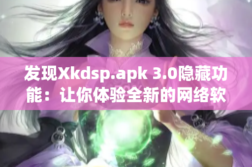 發(fā)現(xiàn)Xkdsp.apk 3.0隱藏功能：讓你體驗(yàn)全新的網(wǎng)絡(luò)軟件世界！