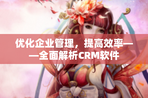 優(yōu)化企業(yè)管理，提高效率——全面解析CRM軟件