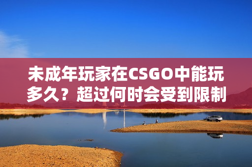 未成年玩家在CSGO中能玩多久？超過何時會受到限制？