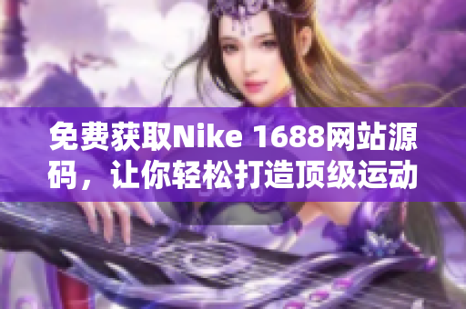 免費(fèi)獲取Nike 1688網(wǎng)站源碼，讓你輕松打造頂級運(yùn)動品牌網(wǎng)站