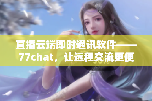 直播云端即時(shí)通訊軟件——77chat，讓遠(yuǎn)程交流更便捷