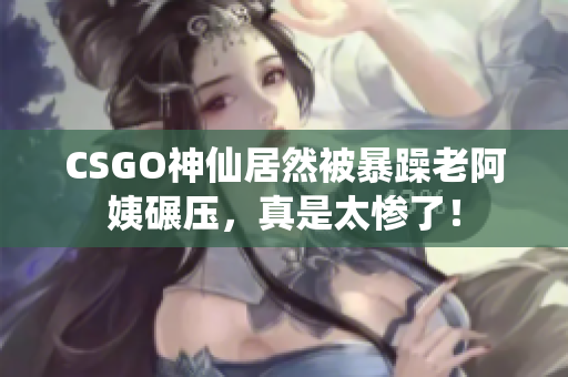 CSGO神仙居然被暴躁老阿姨碾壓，真是太慘了！