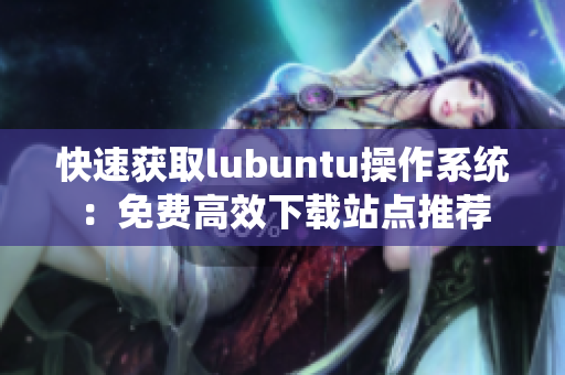 快速獲取lubuntu操作系統(tǒng)：免費高效下載站點推薦