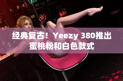 經(jīng)典復(fù)古！Yeezy 380推出蜜桃粉和白色款式