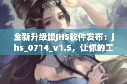 全新升級(jí)版JHS軟件發(fā)布：jhs_0714_v1.5，讓你的工作更高效！