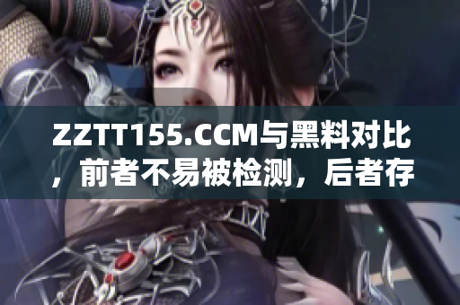 ZZTT155.CCM與黑料對(duì)比，前者不易被檢測(cè)，后者存在法律風(fēng)險(xiǎn)