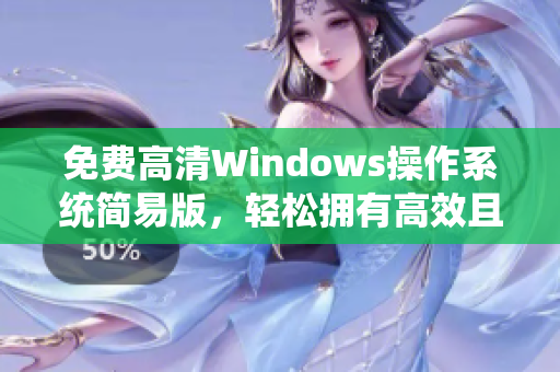 免費高清Windows操作系統(tǒng)簡易版，輕松擁有高效且便捷的軟件體驗