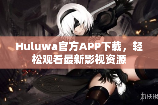 Huluwa官方APP下載，輕松觀看最新影視資源