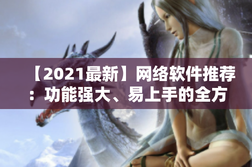 【2021最新】網(wǎng)絡(luò)軟件推薦：功能強(qiáng)大、易上手的全方位使用指南