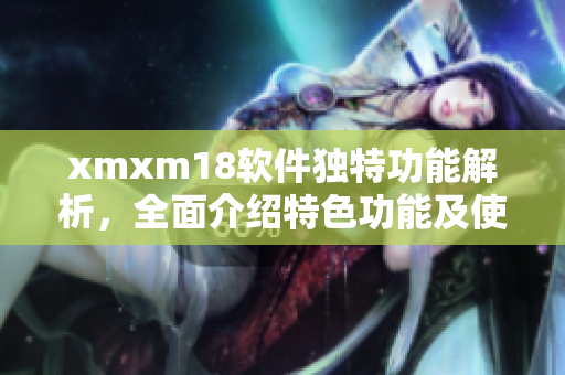 xmxm18軟件獨(dú)特功能解析，全面介紹特色功能及使用方法