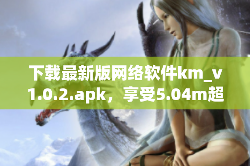 下載最新版網(wǎng)絡(luò)軟件km_v1.0.2.apk，享受5.04m超快速度