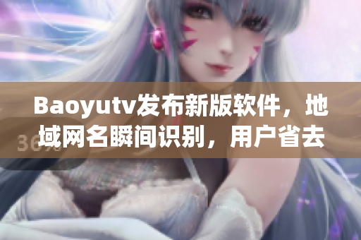 Baoyutv發(fā)布新版軟件，地域網(wǎng)名瞬間識(shí)別，用戶省去手動(dòng)切換地區(qū)操作！