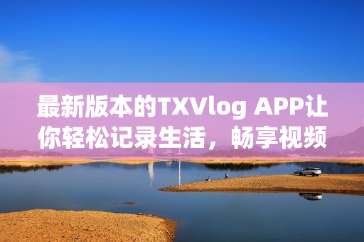 最新版本的TXVlog APP讓你輕松記錄生活，暢享視頻創(chuàng)作