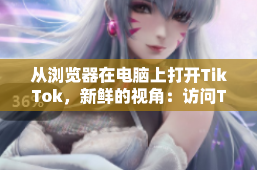 從瀏覽器在電腦上打開TikTok，新鮮的視角：訪問TikTok網(wǎng)頁版