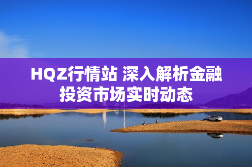 HQZ行情站 深入解析金融投資市場實時動態(tài)