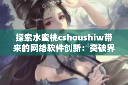 探索水蜜桃cshoushiw帶來(lái)的網(wǎng)絡(luò)軟件創(chuàng)新：突破界限的創(chuàng)新設(shè)計(jì)