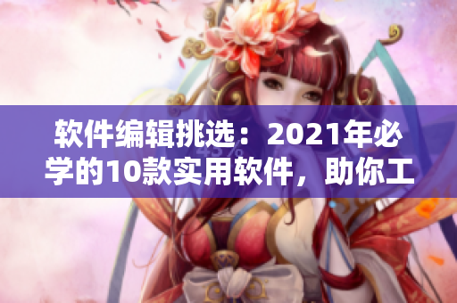 軟件編輯挑選：2021年必學(xué)的10款實(shí)用軟件，助你工作高效、生活便捷