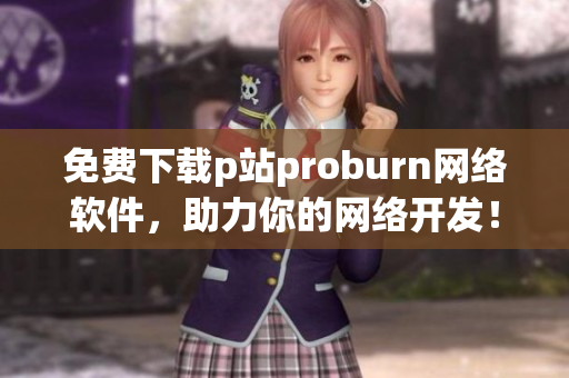 免費下載p站proburn網(wǎng)絡(luò)軟件，助力你的網(wǎng)絡(luò)開發(fā)！