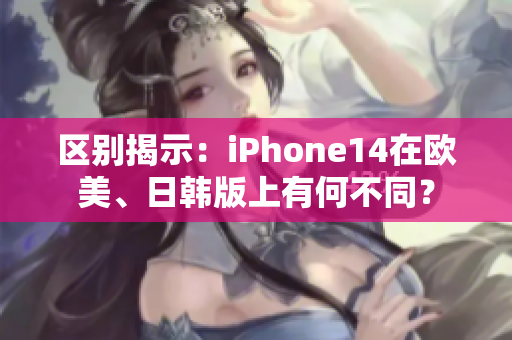 區(qū)別揭示：iPhone14在歐美、日韓版上有何不同？