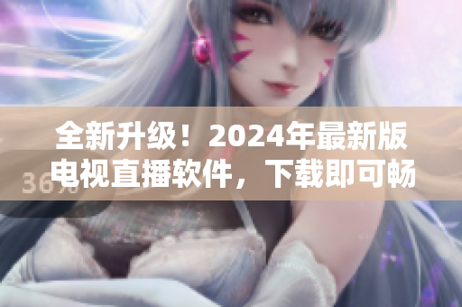 全新升級！2024年最新版電視直播軟件，下載即可暢享高清畫質(zhì)與優(yōu)質(zhì)節(jié)目！