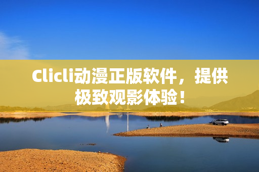 Clicli動漫正版軟件，提供極致觀影體驗！