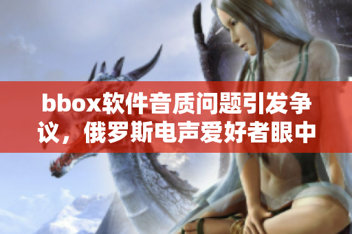 bbox軟件音質(zhì)問題引發(fā)爭議，俄羅斯電聲愛好者眼中的bass現(xiàn)狀