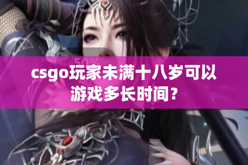 csgo玩家未滿十八歲可以游戲多長(zhǎng)時(shí)間？