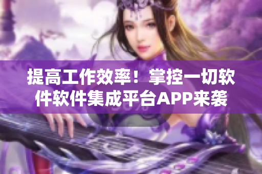 提高工作效率！掌控一切軟件軟件集成平臺(tái)APP來襲