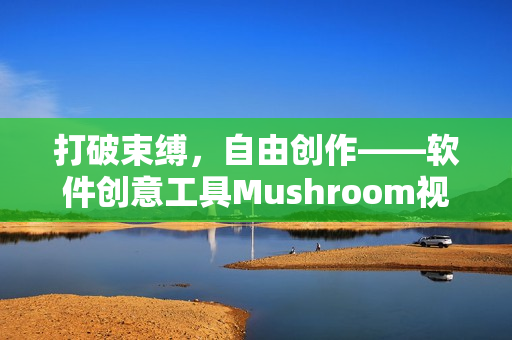 打破束縛，自由創(chuàng)作——軟件創(chuàng)意工具Mushroom視頻發(fā)布！