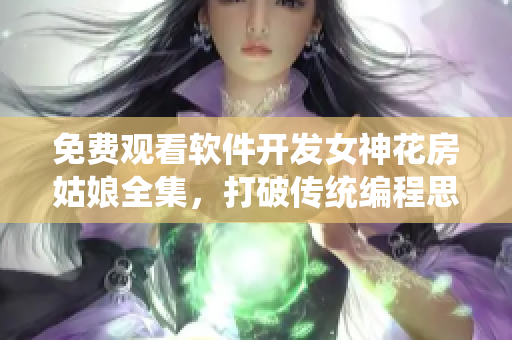 免費(fèi)觀看軟件開發(fā)女神花房姑娘全集，打破傳統(tǒng)編程思維！